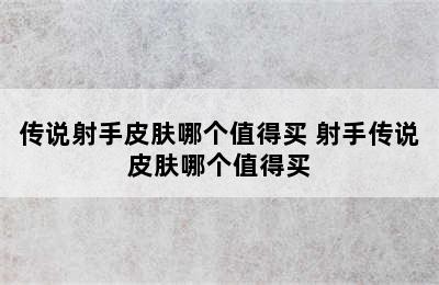 传说射手皮肤哪个值得买 射手传说皮肤哪个值得买